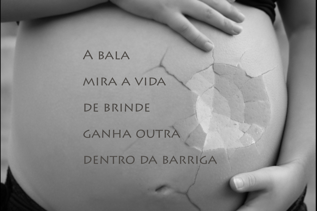 Foto em preto e branco de uma gestante segurando a barriga que parece estar quebrada por um choque brusco. Texto: "A bala/mira a vida/de brinde/ganha outra/dentro da barriga"