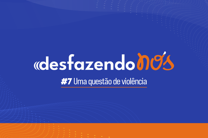Sétimo episódio do videocast Desfazendo Nós aborda questões de violência de Gênero.
