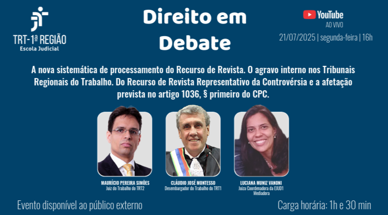 Card do evento “Direito em Debate” da Escola Judicial do TRT-1. Tema: nova sistemática do Recurso de Revista, agravo interno nos TRTs, recurso representativo de controvérsia e artigo 1036 do CPC. Participam: Maurício Pereira Simões, Cláudio José Montesso e Luciana Muniz Vanoni (mediadora). Transmissão ao vivo no YouTube em 21/07/2025, às 16h. Evento aberto ao público. Duração: 1h30.