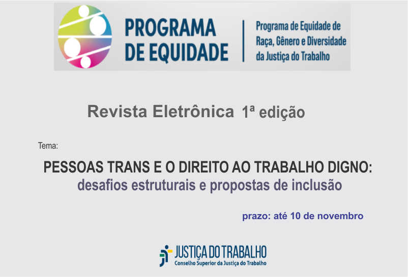 Imagem: fundo cinza, logomarca do Programa de Equidade de Gênero, Raça e Diversidade da Justiça do Trabalho. Dizeres: Revista Eletrônica 1ª edição. Tema: PESSOAS TRANS E O DIREITO AO TRABALHO DIGNO: desafios estruturais e propostas de inclusão. Prazo até 10 de novembro. Logomarca do Conselho Superior da Justiça do Trabalho