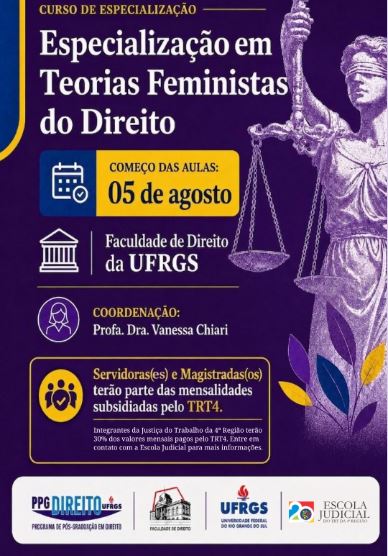 A imagem é o banner de divulgação do curso, e mostra a ilustração da deusa da justiça, de olhos vendados e segurando uma balança, com o texto: "Especialização em Teorias Feministas do Direito. Começo das aulas: 05 de agosto. Faculdade de Direito da UFRGS. Coordenação: Professora Doutora Vanessa Chiari. Servidoras(es) e Magistradas(os) terão parte das mensalidades subsidiadas pelo TRT4.