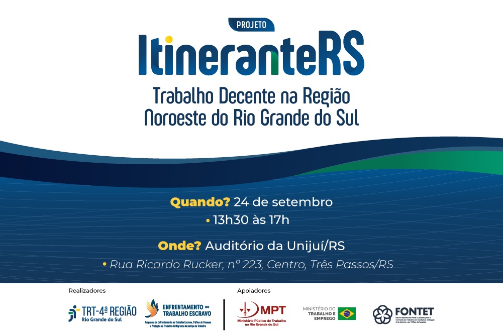 Cartaz promocional do Projeto ItineranteRS: Trabalho Decente na Região Noroeste do Rio Grande do Sul.
Data e Horário: 24 de setembro, das 13h30 às 17h.
Local: Auditório da Unijuí/RS (Rua Ricardo Rucker, nº 223, Centro, Três Passos/RS).
Realizadores: TRT-4ª Região e Programa de Enfrentamento ao Trabalho Escravo.
Apoiadores: MPT no RS, Ministério do Trabalho e Emprego, e FONTET.
A imagem traz fundo branco e azul com formas onduladas na parte inferior.