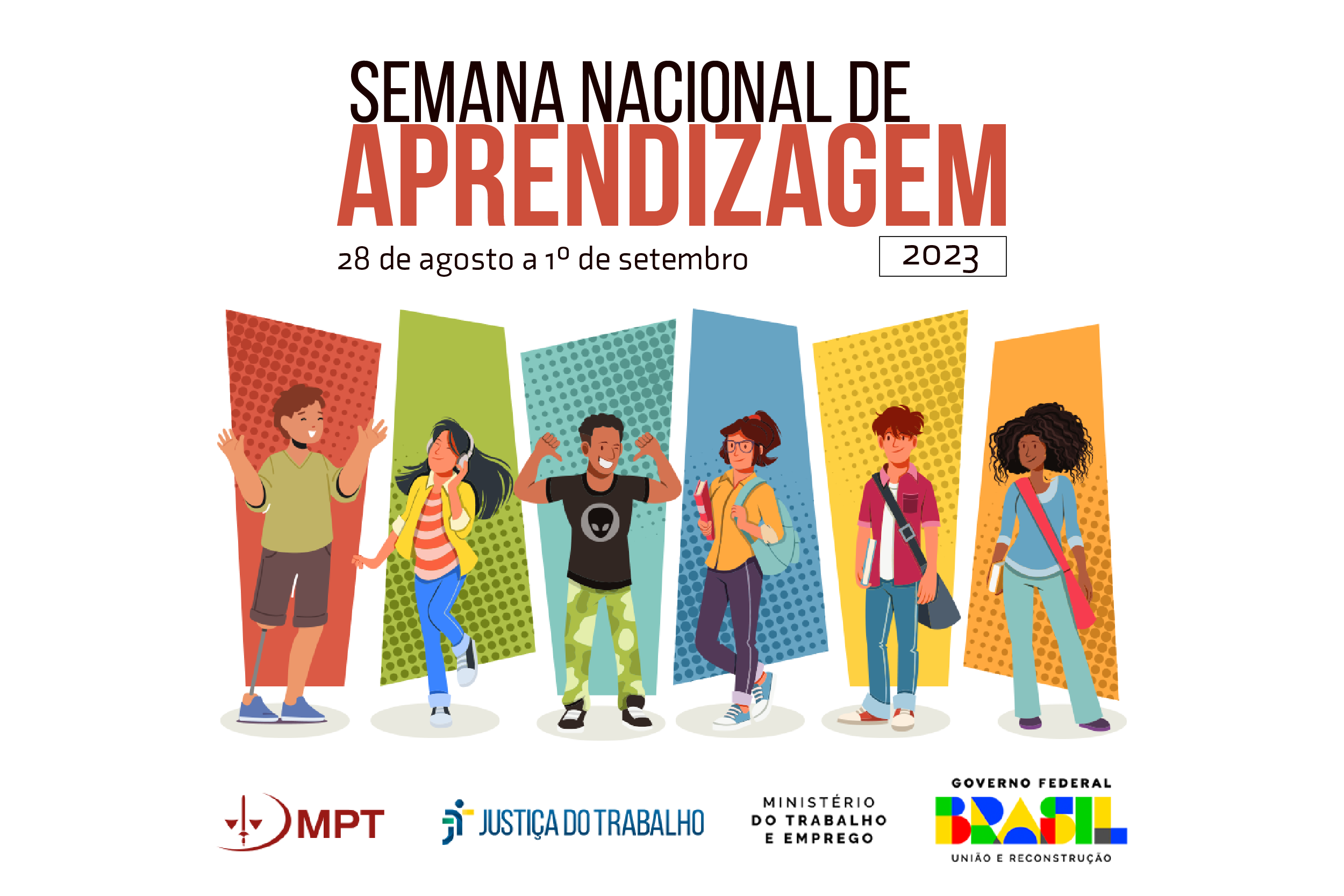 Ilustração de seis jovens lado a lado (diversos em questões de gênero, estilo de roupa e cor). Ao fundo deles, há retângulos, cada um com uma cor. Acima, está escrito em letra preta: "Semana Nacional De". Em letra vermelha está escrito: "Aprendizagem". Abaixo tem o numeral 2023 e a frase "28 de agosto a 1º de setembro". No fundo está lado a lado as logos do MPT, Justiça do Trabalho, Ministério do Trabalho e Emprego e do Governo Federal.