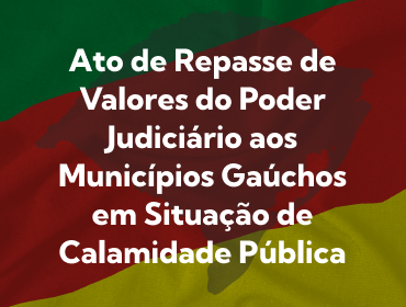 Arte com as cores e o mapa do RS em plano de fundo. Em primeiro plano, os dizeres:  ato de repasse de valores do Poder Judiciário aos municípios gaúchos em situação de calamidade pública