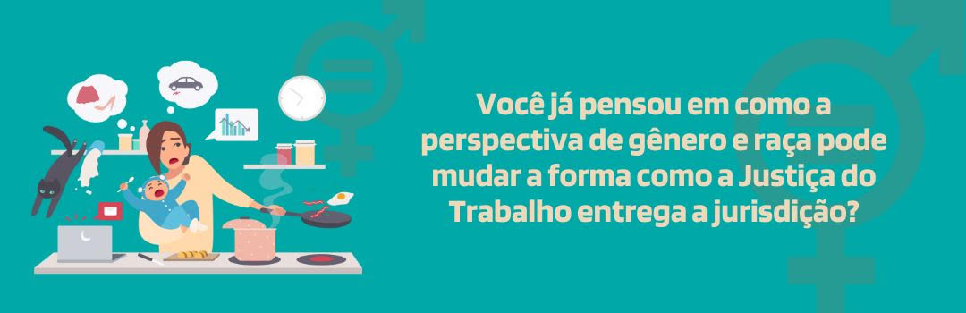 Banner retangular horizontal com fundo azul turquesa. À esquerda, ilustração de uma mãe com bebê no colo, em frente a uma bancada com um fogão e um notebook, cozinhando, cercada de balões com representações de um animal doméstico, roupas, um automóvel, um gráfico de barras e um relógio. À direita, a frase "Você já pensou em como a perspectiva de gênero e raça pode mudar a forma como a Justiça do Trabalho entrega a jurisdição?".