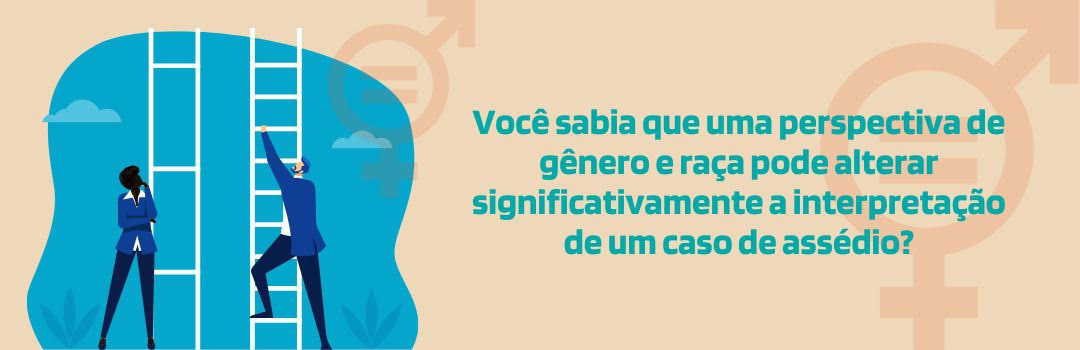 Banner retangular horizontal com fundo laranja claro. À esquerda, ilustração de uma mulher negra e de um homem branco. Ela está pensativa em frente a uma escada com degraus muito espaçados uns dos outros. Ele está subindo a escada, que tem degraus menores. À direita, a frase " Você sabia que uma perspectiva de gênero e raça pode alterar significativamente a interpretação de um caso de assédio?".