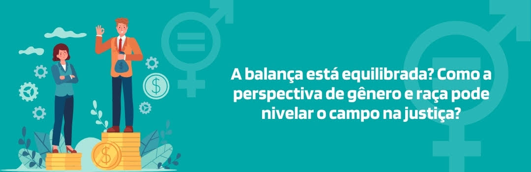 Banner retangular horizontal com fundo laranja azul turquesa. À esquerda, ilustração de uma mulher e de um homem. Ela está sobre uma pilha pequena de moedas douradas, com os braços cruzados e expressão insatisfeita. Ele está sobre uma pilha de moedas mais alta, segurando um saco de dinheiro e sorrindo. À direita, a frase "A balança está equilibrada? Como a perspectiva de gênero e raça pode nivelar o campo na justiça?".